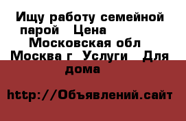 Ищу работу семейной парой › Цена ­ 80 000 - Московская обл., Москва г. Услуги » Для дома   